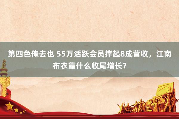 第四色俺去也 55万活跃会员撑起8成营收，江南布衣靠什么收尾增长？