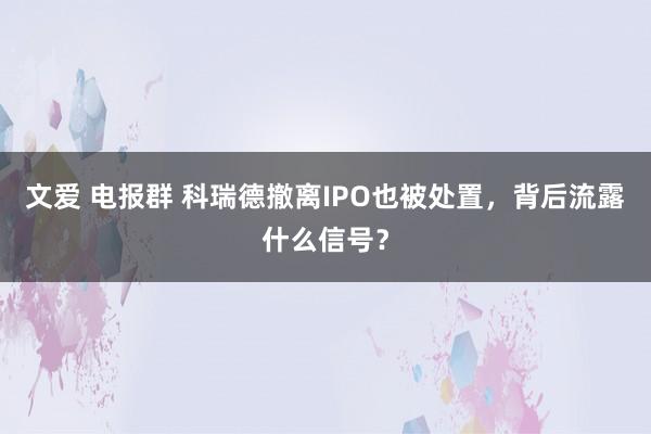 文爱 电报群 科瑞德撤离IPO也被处置，背后流露什么信号？