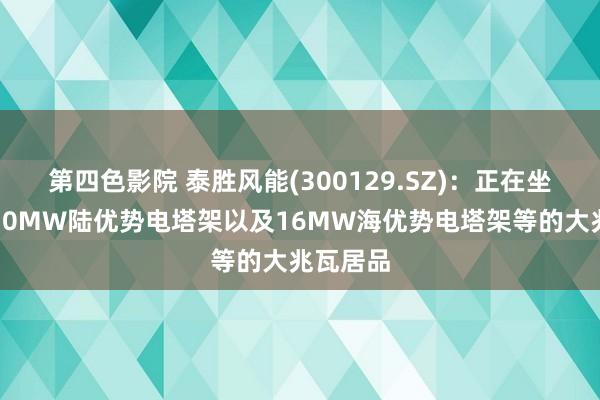 第四色影院 泰胜风能(300129.SZ)：正在坐蓐包括10MW陆优势电塔架以及16MW海优势电塔架等的大兆瓦居品