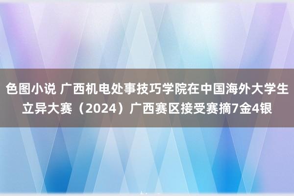 色图小说 广西机电处事技巧学院在中国海外大学生立异大赛（2024）广西赛区接受赛摘7金4银