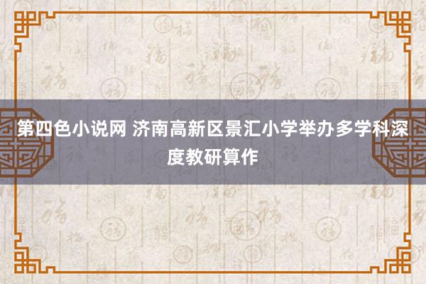 第四色小说网 济南高新区景汇小学举办多学科深度教研算作