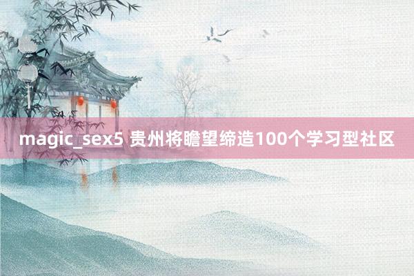 magic_sex5 贵州将瞻望缔造100个学习型社区