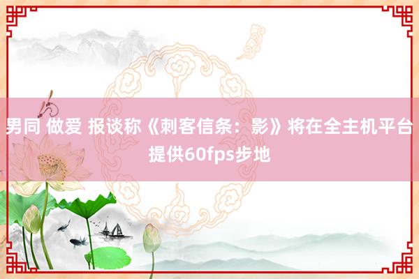 男同 做爱 报谈称《刺客信条：影》将在全主机平台提供60fps步地