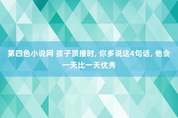 第四色小说网 孩子顶撞时， 你多说这4句话， 他会一天比一天优秀