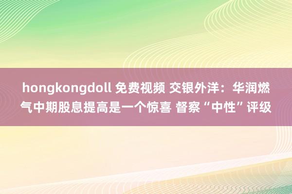 hongkongdoll 免费视频 交银外洋：华润燃气中期股息提高是一个惊喜 督察“中性”评级