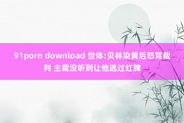 91porn download 世体:贝林染黄后怒骂裁判 主裁没听到让他逃过红牌