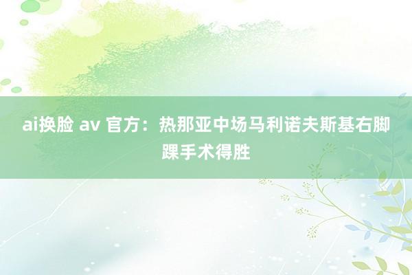 ai换脸 av 官方：热那亚中场马利诺夫斯基右脚踝手术得胜