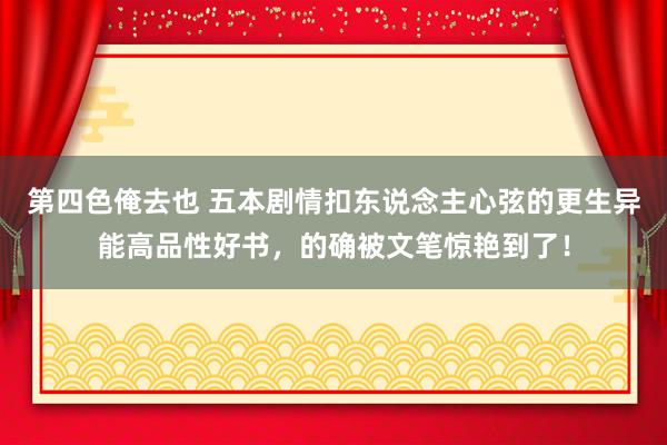 第四色俺去也 五本剧情扣东说念主心弦的更生异能高品性好书，的确被文笔惊艳到了！