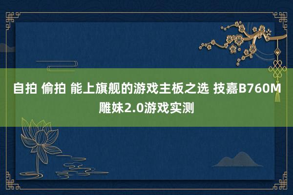 自拍 偷拍 能上旗舰的游戏主板之选 技嘉B760M雕妹2.0游戏实测