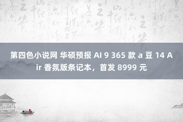 第四色小说网 华硕预报 AI 9 365 款 a 豆 14 Air 香氛版条记本，首发 8999 元