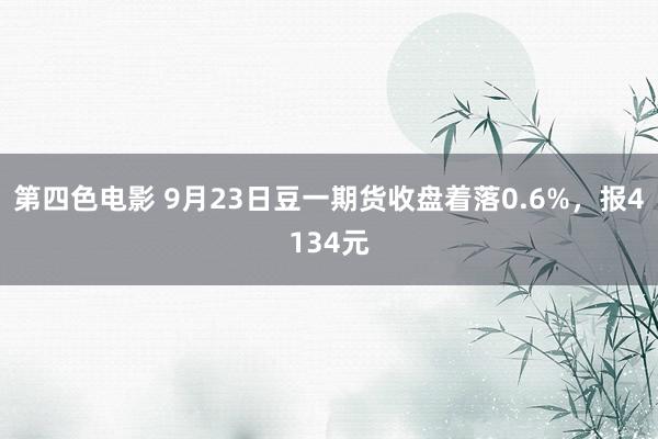 第四色电影 9月23日豆一期货收盘着落0.6%，报4134元