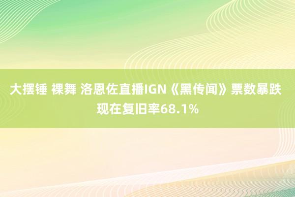 大摆锤 裸舞 洛恩佐直播IGN《黑传闻》票数暴跌 现在复旧率68.1%