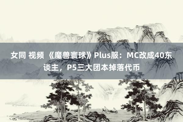 女同 视频 《魔兽寰球》Plus服：MC改成40东谈主，P5三大团本掉落代币