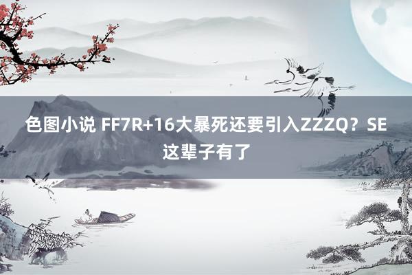 色图小说 FF7R+16大暴死还要引入ZZZQ？SE这辈子有了