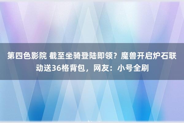 第四色影院 截至坐骑登陆即领？魔兽开启炉石联动送36格背包，网友：小号全刷