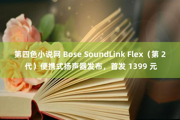 第四色小说网 Bose SoundLink Flex（第 2 代）便携式扬声器发布，首发 1399 元