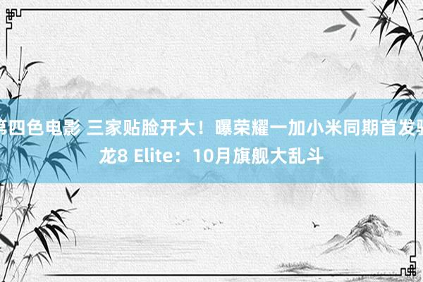 第四色电影 三家贴脸开大！曝荣耀一加小米同期首发骁龙8 Elite：10月旗舰大乱斗