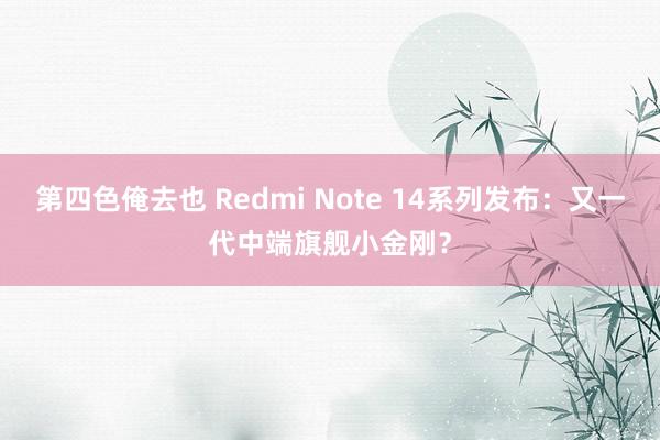 第四色俺去也 Redmi Note 14系列发布：又一代中端旗舰小金刚？