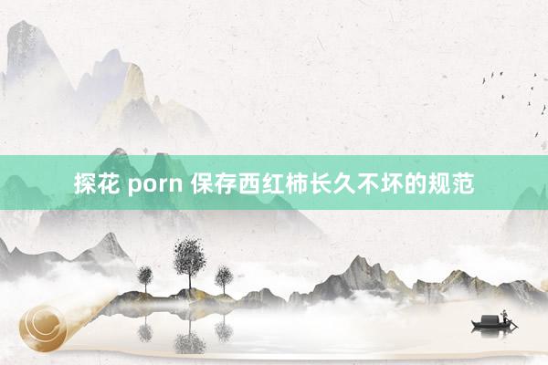 探花 porn 保存西红柿长久不坏的规范