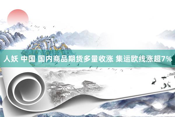 人妖 中国 国内商品期货多量收涨 集运欧线涨超7%