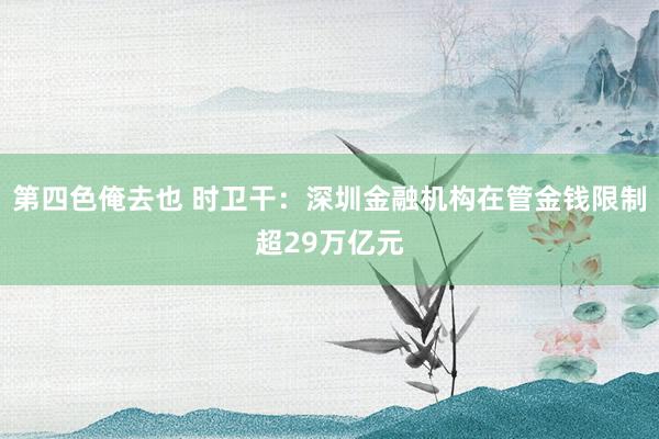 第四色俺去也 时卫干：深圳金融机构在管金钱限制超29万亿元