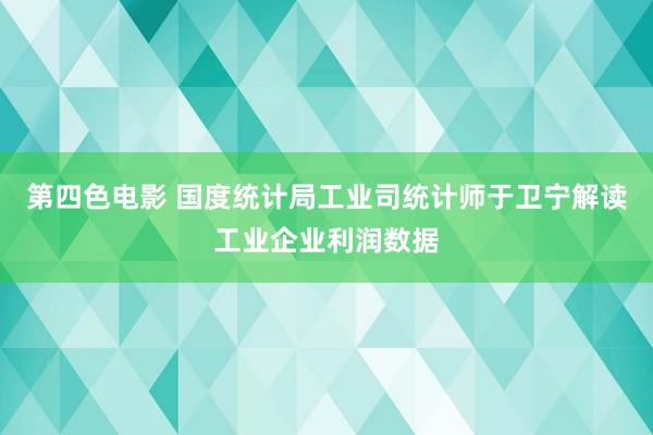 第四色电影 国度统计局工业司统计师于卫宁解读工业企业利润数据