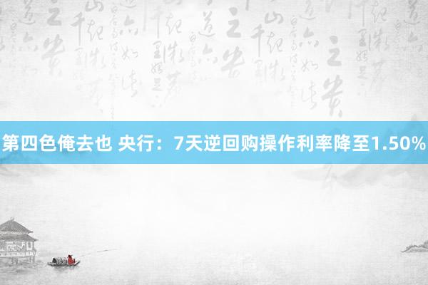 第四色俺去也 央行：7天逆回购操作利率降至1.50%