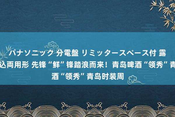 パナソニック 分電盤 リミッタースペース付 露出・半埋込両用形 先锋“鲜”锋踏浪而来！青岛啤酒“领秀”青岛时装周