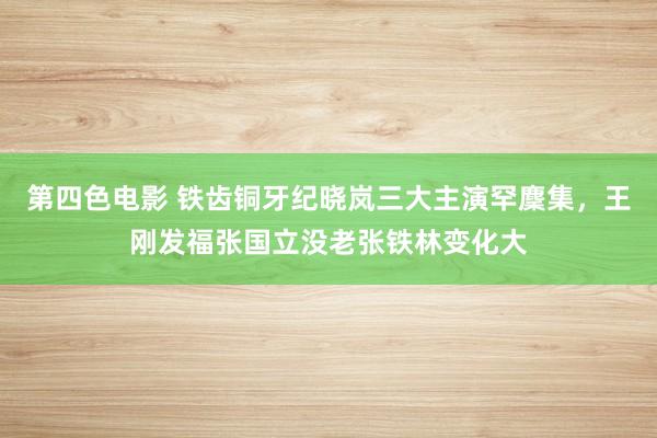 第四色电影 铁齿铜牙纪晓岚三大主演罕麇集，王刚发福张国立没老张铁林变化大