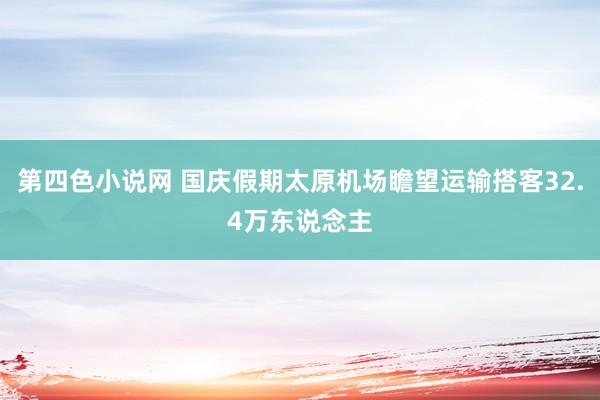 第四色小说网 国庆假期太原机场瞻望运输搭客32.4万东说念主