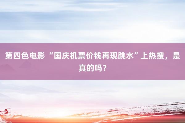 第四色电影 “国庆机票价钱再现跳水”上热搜，是真的吗？