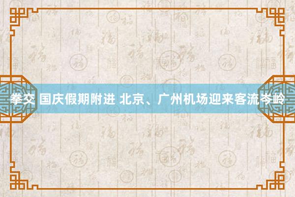 拳交 国庆假期附进 北京、广州机场迎来客流岑岭