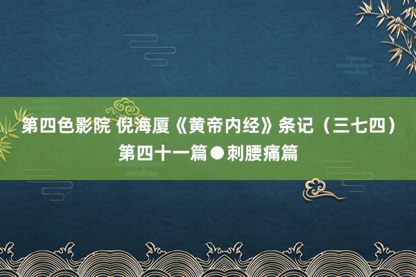 第四色影院 倪海厦《黄帝内经》条记（三七四）第四十一篇●刺腰痛篇