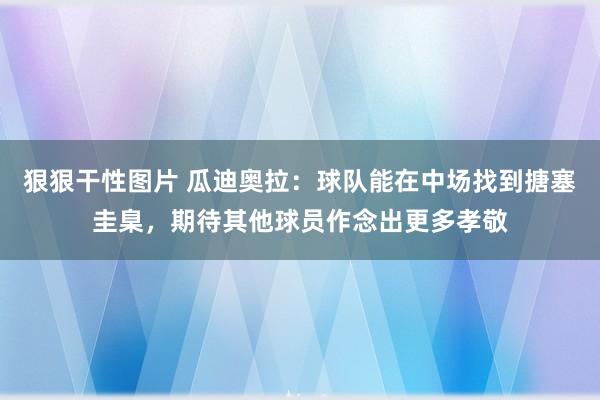 狠狠干性图片 瓜迪奥拉：球队能在中场找到搪塞圭臬，期待其他球员作念出更多孝敬