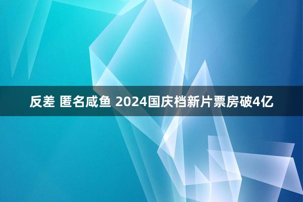 反差 匿名咸鱼 2024国庆档新片票房破4亿