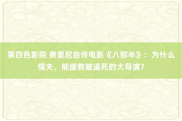 第四色影院 费里尼自传电影《八部半》：为什么懦夫，能援救被逼死的大导演？