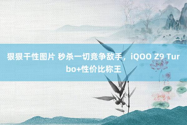 狠狠干性图片 秒杀一切竞争敌手，iQOO Z9 Turbo+性价比称王