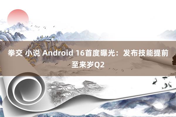 拳交 小说 Android 16首度曝光：发布技能提前至来岁Q2