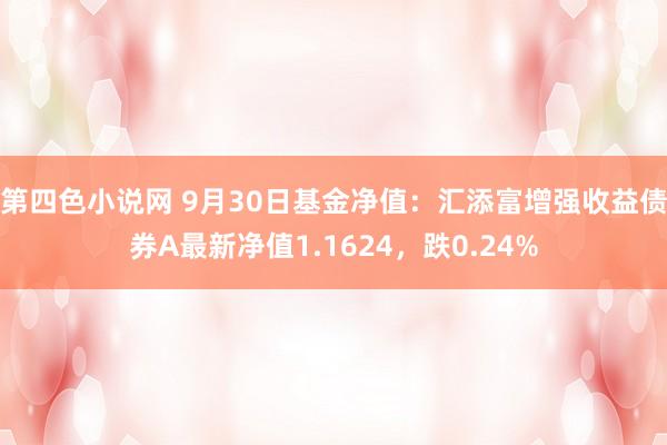 第四色小说网 9月30日基金净值：汇添富增强收益债券A最新净值1.1624，跌0.24%