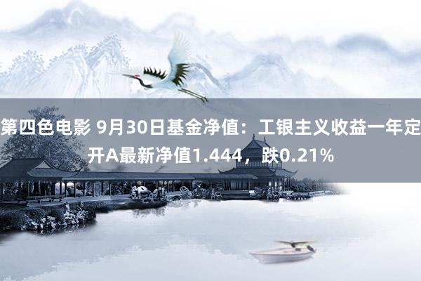 第四色电影 9月30日基金净值：工银主义收益一年定开A最新净值1.444，跌0.21%