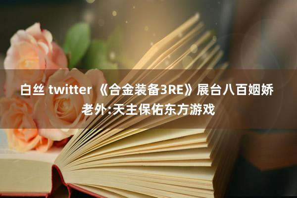 白丝 twitter 《合金装备3RE》展台八百姻娇 老外:天主保佑东方游戏