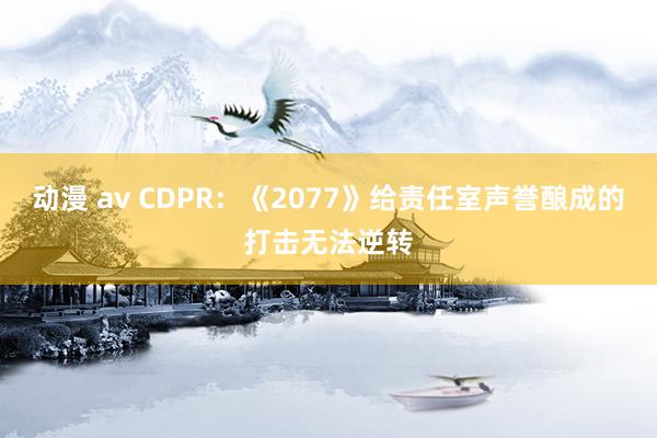 动漫 av CDPR：《2077》给责任室声誉酿成的打击无法逆转