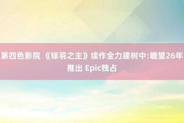 第四色影院 《铩羽之主》续作全力建树中:瞻望26年推出 Epic独占