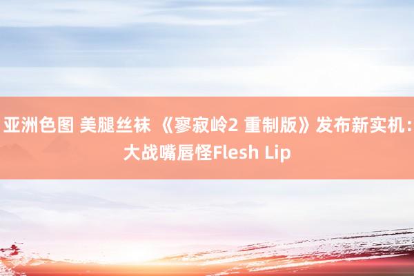 亚洲色图 美腿丝袜 《寥寂岭2 重制版》发布新实机：大战嘴唇怪Flesh Lip