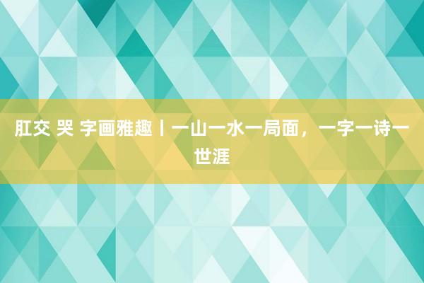 肛交 哭 字画雅趣丨一山一水一局面，一字一诗一世涯