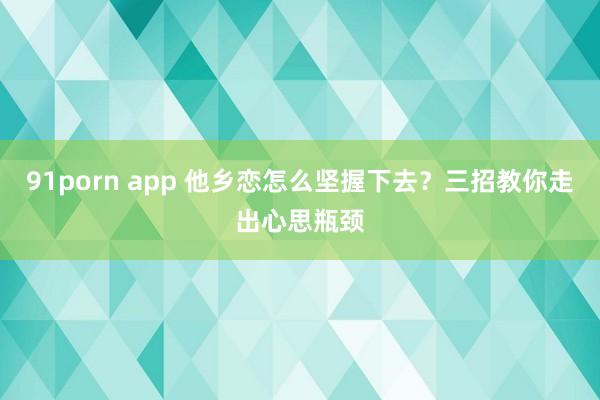 91porn app 他乡恋怎么坚握下去？三招教你走出心思瓶颈