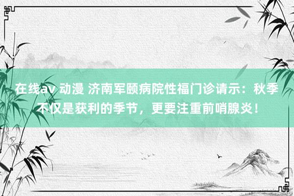 在线av 动漫 济南军颐病院性福门诊请示：秋季不仅是获利的季节，更要注重前哨腺炎！