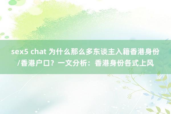 sex5 chat 为什么那么多东谈主入籍香港身份/香港户口？一文分析：香港身份各式上风