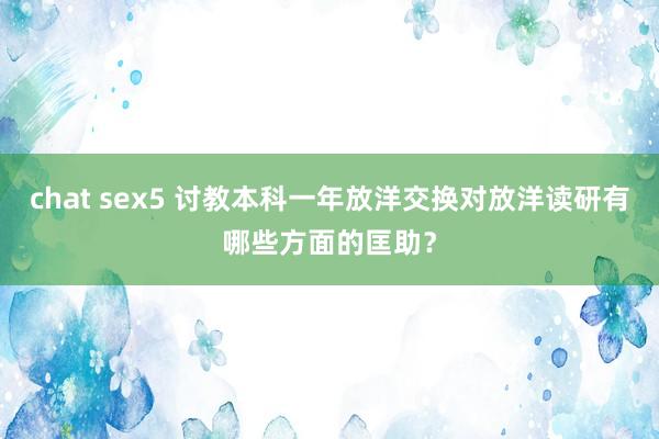 chat sex5 讨教本科一年放洋交换对放洋读研有哪些方面的匡助？