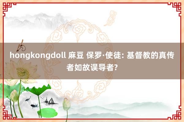 hongkongdoll 麻豆 保罗·使徒: 基督教的真传者如故误导者?